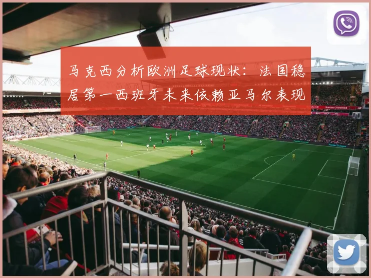 马克西分析欧洲足球现状：法国稳居第一西班牙未来依赖亚马尔表现