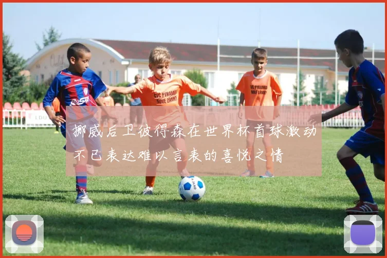挪威后卫彼得森在世界杯首球激动不已表达难以言表的喜悦之情