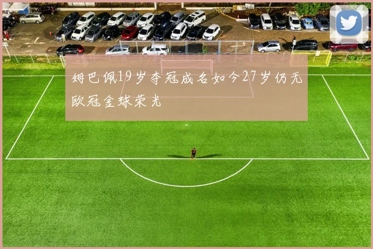 姆巴佩19岁夺冠成名如今27岁仍无欧冠金球荣光