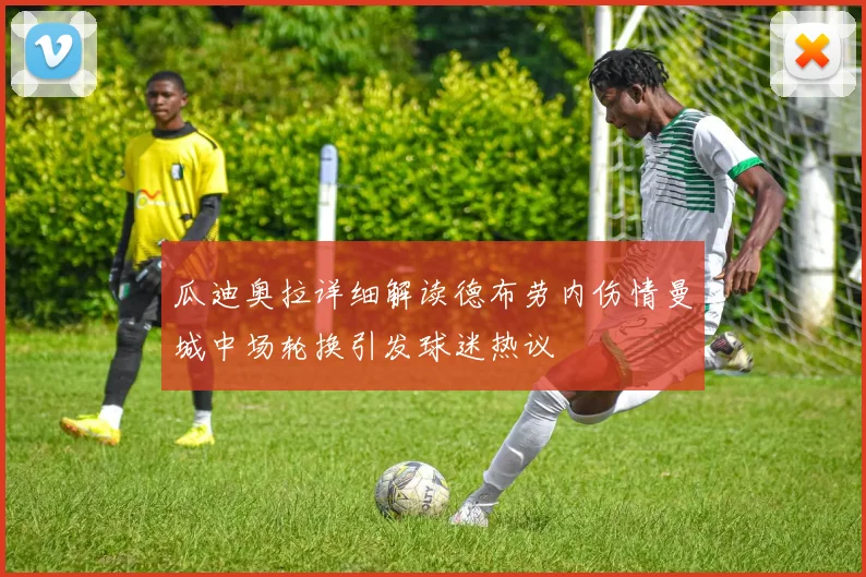 瓜迪奥拉详细解读德布劳内伤情曼城中场轮换引发球迷热议