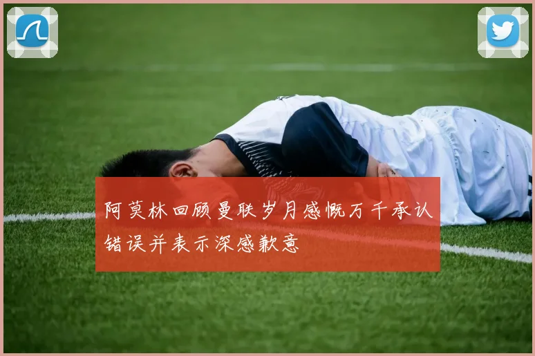 阿莫林回顾曼联岁月感慨万千承认错误并表示深感歉意