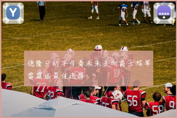 德隆分析字母哥未来去向爵士绿军雷霆成最佳选择