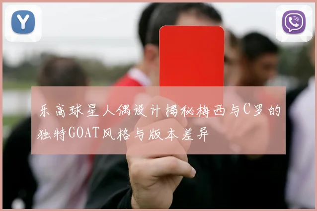 乐高球星人偶设计揭秘梅西与C罗的独特GOAT风格与版本差异