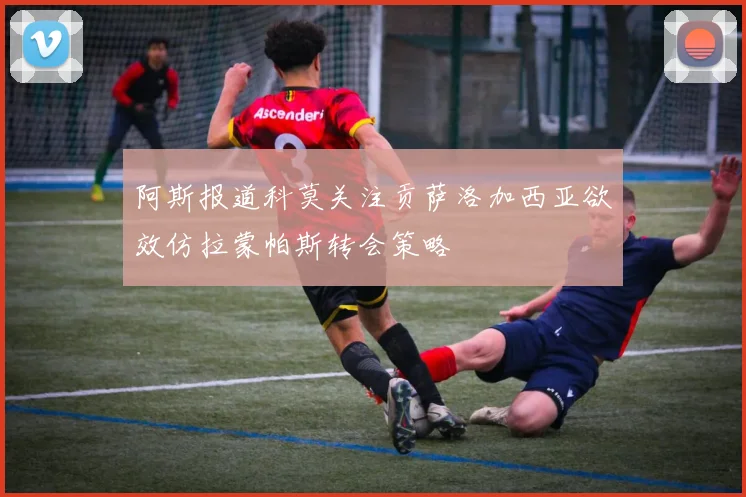 阿斯报道科莫关注贡萨洛加西亚欲效仿拉蒙帕斯转会策略