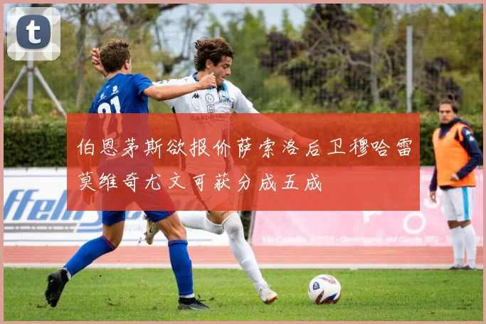 伯恩茅斯欲报价萨索洛后卫穆哈雷莫维奇尤文可获分成五成