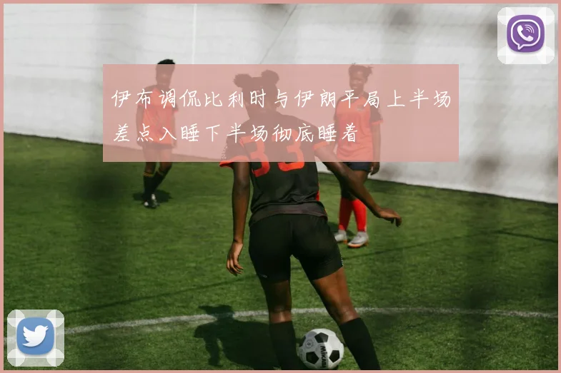 伊布调侃比利时与伊朗平局上半场差点入睡下半场彻底睡着