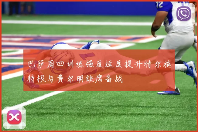 巴萨周四训练强度适度提升特尔施特根与费尔明缺席备战