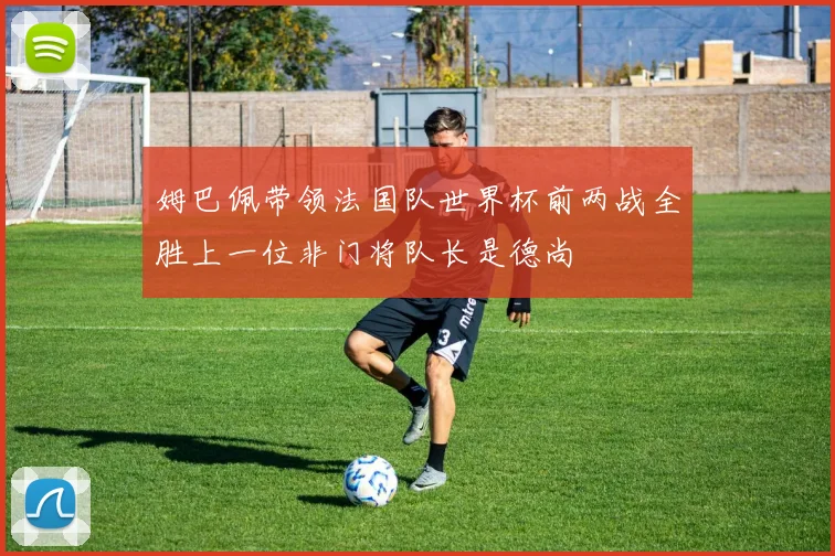 姆巴佩带领法国队世界杯前两战全胜上一位非门将队长是德尚