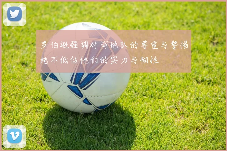 罗伯逊强调对海地队的尊重与警惕绝不低估他们的实力与韧性
