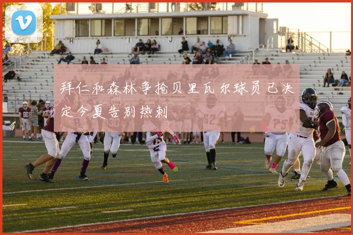 拜仁和森林争抢贝里瓦尔球员已决定今夏告别热刺