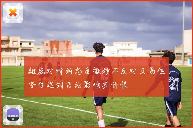 雄鹿对特纳态度微妙不反对交易但字母迟到言论影响其价值