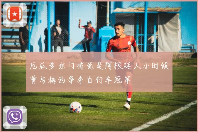厄瓜多尔门将竟是阿根廷人小时候曾与梅西争夺自行车冠军