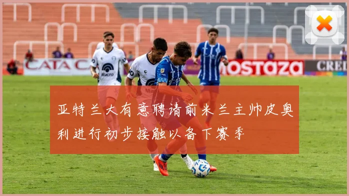 亚特兰大有意聘请前米兰主帅皮奥利进行初步接触以备下赛季