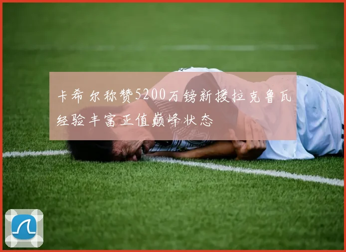 卡希尔称赞5200万镑新援拉克鲁瓦经验丰富正值巅峰状态