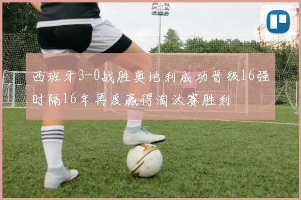 西班牙3-0战胜奥地利成功晋级16强时隔16年再度赢得淘汰赛胜利
