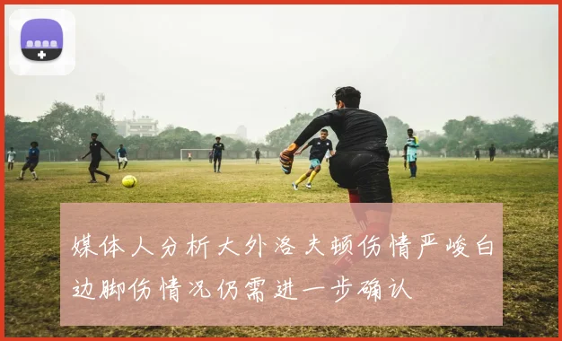 媒体人分析大外洛夫顿伤情严峻白边脚伤情况仍需进一步确认