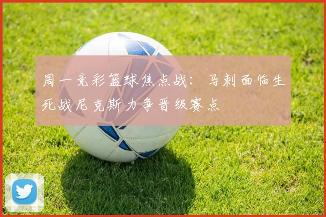 周一竞彩篮球焦点战：马刺面临生死战尼克斯力争晋级赛点