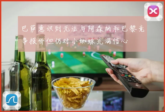 巴萨意识到无法与阿森纳和巴黎竞争报价但仍对小蜘蛛充满信心