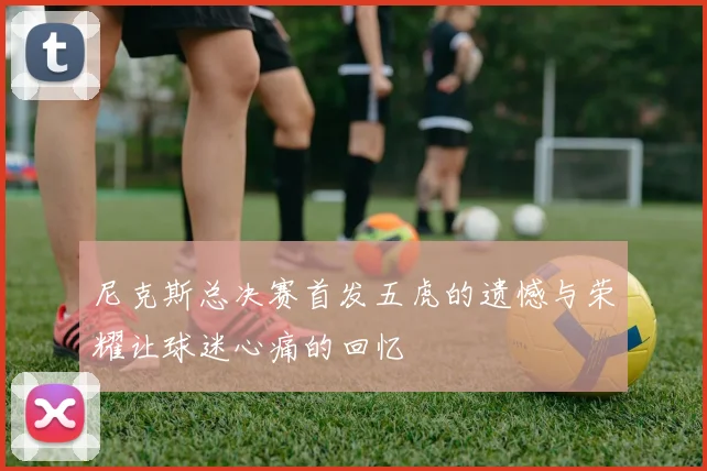 尼克斯总决赛首发五虎的遗憾与荣耀让球迷心痛的回忆