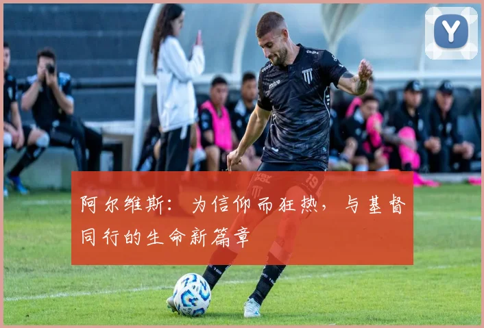 阿尔维斯：为信仰而狂热，与基督同行的生命新篇章