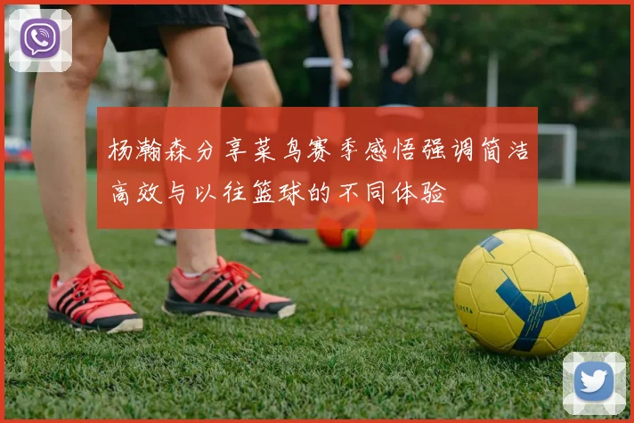 杨瀚森分享菜鸟赛季感悟强调简洁高效与以往篮球的不同体验