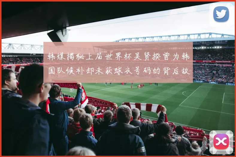 韩媒揭秘上届世界杯吴贤揆曾为韩国队候补却未获球衣号码的背后故事