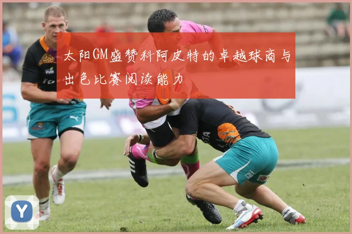 太阳GM盛赞科阿皮特的卓越球商与出色比赛阅读能力