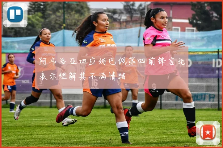 阿韦洛亚回应姆巴佩第四前锋言论表示理解其不满情绪