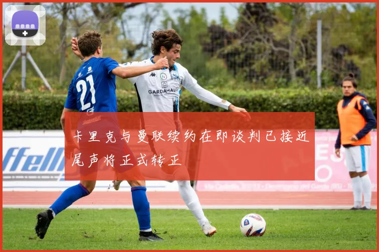 卡里克与曼联续约在即谈判已接近尾声将正式转正