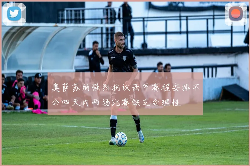 奥萨苏纳强烈抗议西甲赛程安排不公四天内两场比赛缺乏合理性