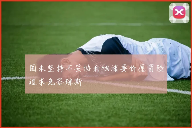国米坚持不妥协利物浦要价愿冒险追求免签琼斯