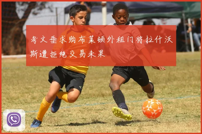 考文垂求购布莱顿外租门将拉什沃斯遭拒绝交易未果
