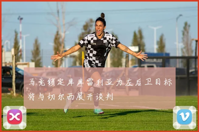 马竞锁定库库雷利亚为左后卫目标将与切尔西展开谈判