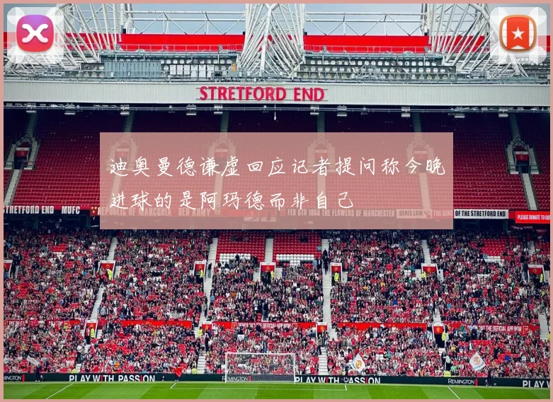 迪奥曼德谦虚回应记者提问称今晚进球的是阿玛德而非自己