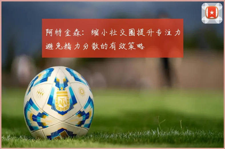 阿特金森：缩小社交圈提升专注力避免精力分散的有效策略