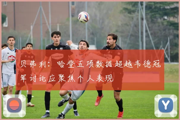 贝弗利：哈登五项数据超越韦德冠军讨论应聚焦个人表现
