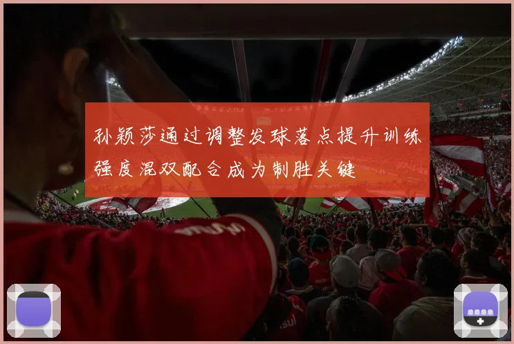 孙颖莎通过调整发球落点提升训练强度混双配合成为制胜关键