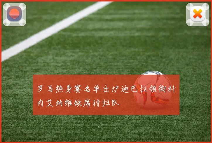 罗马热身赛名单出炉迪巴拉领衔科内艾纳维缺席待归队